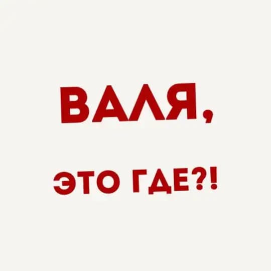 ВАЛЯ, это где?!